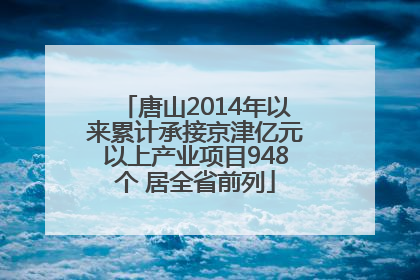唐山2014年以来累计承接京津亿元以上产业项目948个 居全省前列