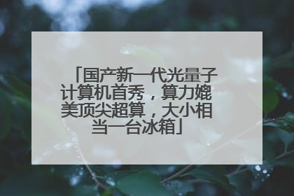 国产新一代光量子计算机首秀，算力媲美顶尖超算，大小相当一台冰箱