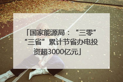 国家能源局：“三零”“三省”累计节省办电投资超3000亿元