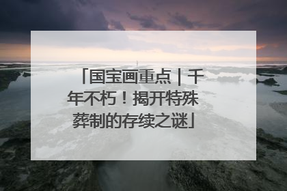 国宝画重点｜千年不朽！揭开特殊葬制的存续之谜