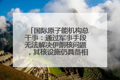 国际原子能机构总干事：通过军事手段无法解决伊朗核问题，其核设施仍具备相关产能，只需要数月就能生产出浓缩铀