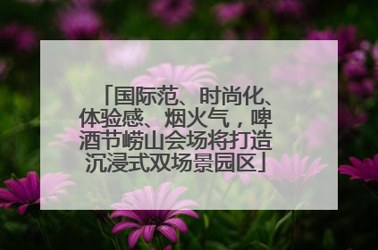 国际范、时尚化、体验感、烟火气，啤酒节崂山会场将打造沉浸式双场景园区