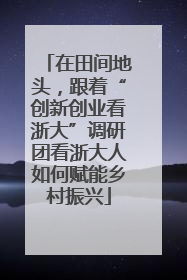 在田间地头，跟着“创新创业看浙大”调研团看浙大人如何赋能乡村振兴