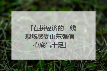 在拼经济的一线现场感受山东强信心底气十足