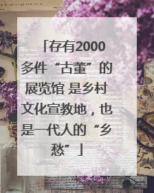 存有2000多件“古董”的展览馆 是乡村文化宣教地，也是一代人的“乡愁”