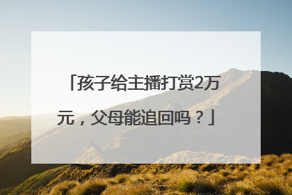 孩子给主播打赏2万元，父母能追回吗？