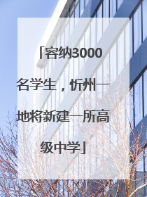 容纳3000名学生，忻州一地将新建一所高级中学