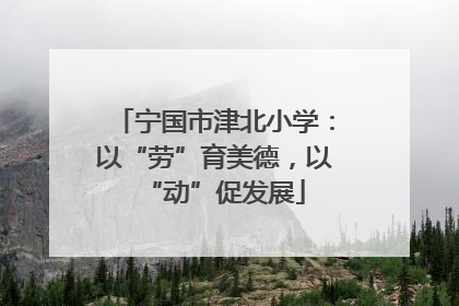 宁国市津北小学：以“劳”育美德，以“动”促发展