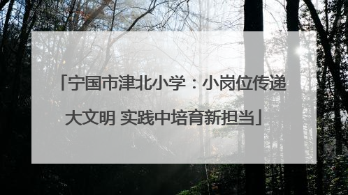 宁国市津北小学：小岗位传递大文明 实践中培育新担当
