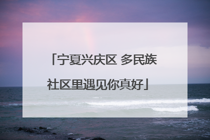 宁夏兴庆区 多民族社区里遇见你真好