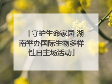 守护生命家园 湖南举办国际生物多样性日主场活动