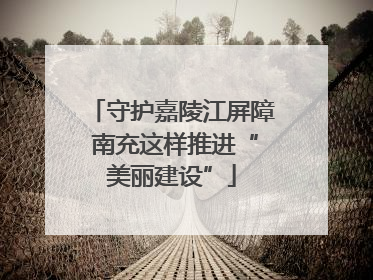 守护嘉陵江屏障 南充这样推进“美丽建设”