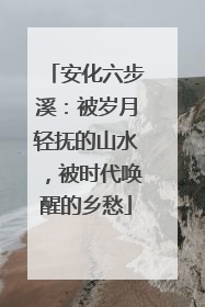 安化六步溪：被岁月轻抚的山水，被时代唤醒的乡愁