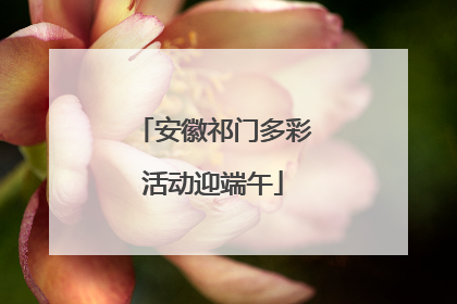 安徽祁门多彩活动迎端午