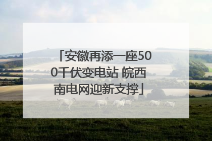 安徽再添一座500千伏变电站 皖西南电网迎新支撑
