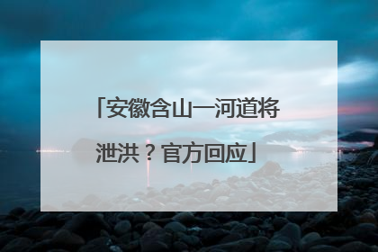安徽含山一河道将泄洪？官方回应