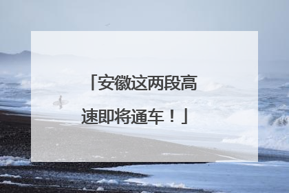 安徽这两段高速即将通车！