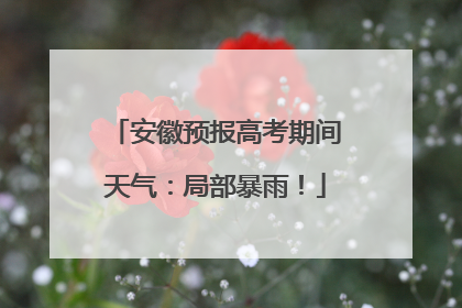 安徽预报高考期间天气：局部暴雨！
