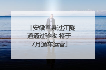 安徽首条过江隧道通过验收 将于7月通车运营