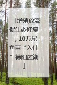 增殖放流促生态修复，10万尾鱼苗“入住”德阳旌湖