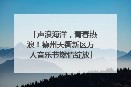 声浪海洋，青春热浪！德州天衢新区万人音乐节燃情绽放