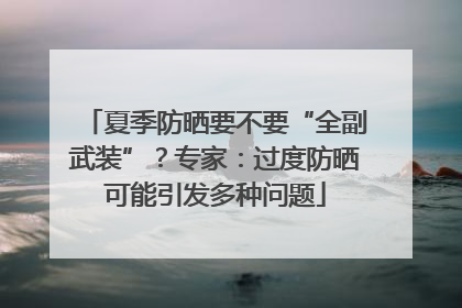 夏季防晒要不要“全副武装”？专家：过度防晒可能引发多种问题