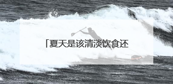 夏天是该清淡饮食还是适当吃咸一点？这个提醒值得大家看看
