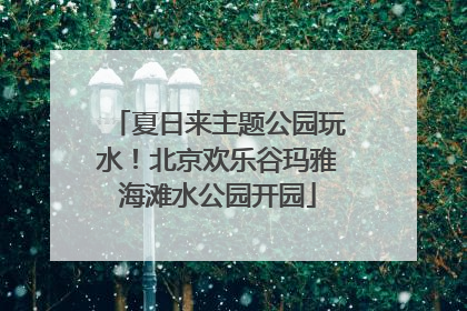 夏日来主题公园玩水！北京欢乐谷玛雅海滩水公园开园