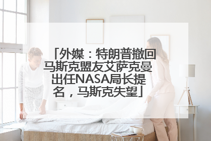 外媒：特朗普撤回马斯克盟友艾萨克曼出任NASA局长提名，马斯克失望