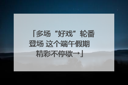 多场“好戏”轮番登场 这个端午假期精彩不停歇→