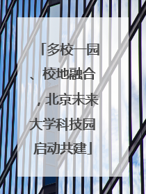 多校一园、校地融合，北京未来大学科技园启动共建