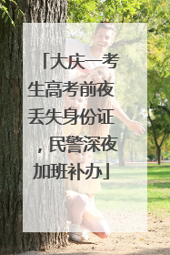 大庆一考生高考前夜丢失身份证，民警深夜加班补办