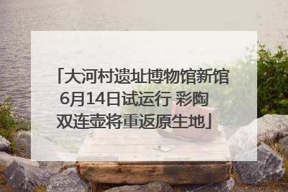 大河村遗址博物馆新馆6月14日试运行 彩陶双连壶将重返原生地