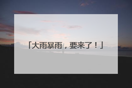 大雨暴雨，要来了！