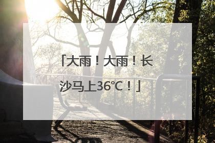 大雨！大雨！长沙马上36℃！