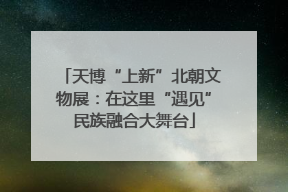 天博“上新”北朝文物展：在这里“遇见”民族融合大舞台
