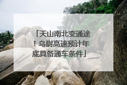 天山南北变通途！乌尉高速预计年底具备通车条件