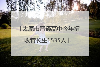 太原市普通高中今年招收特长生1535人