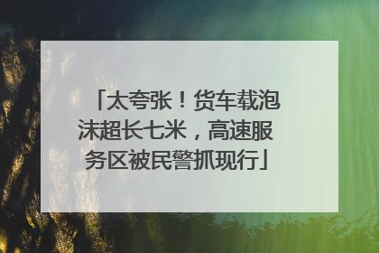 太夸张！货车载泡沫超长七米，高速服务区被民警抓现行