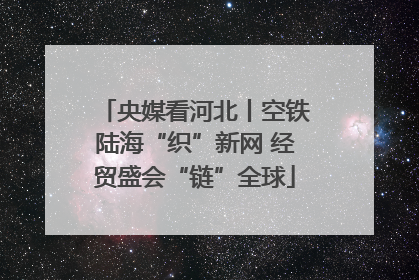 央媒看河北丨空铁陆海“织”新网 经贸盛会“链”全球