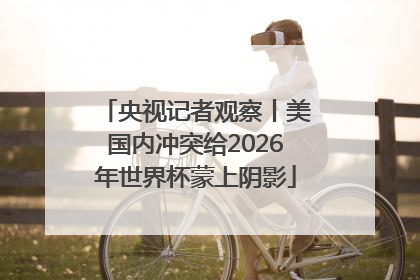 央视记者观察丨美国内冲突给2026年世界杯蒙上阴影
