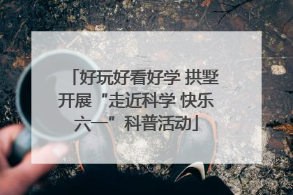 好玩好看好学 拱墅开展“走近科学 快乐六一”科普活动