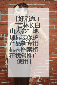 好消息！“吉林长白山人参”地理标志保护产品新专用标志图案将在我省推广使用