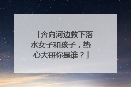 奔向河边救下落水女子和孩子，热心大哥你是谁？