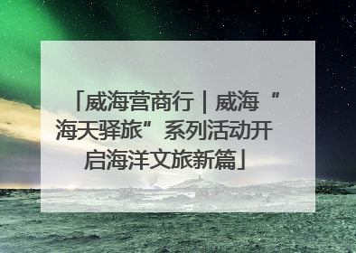 威海营商行｜威海“海天驿旅”系列活动开启海洋文旅新篇