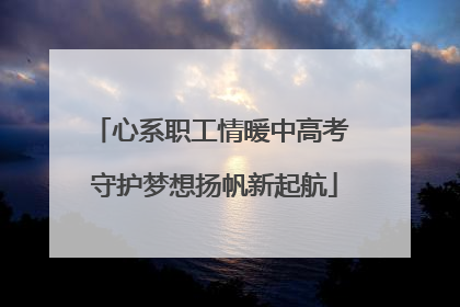 心系职工情暖中高考 守护梦想扬帆新起航