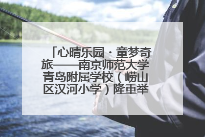 心晴乐园・童梦奇旅——南京师范大学青岛附属学校（崂山区汉河小学）隆重举行心理健康月暨快乐六一游园会