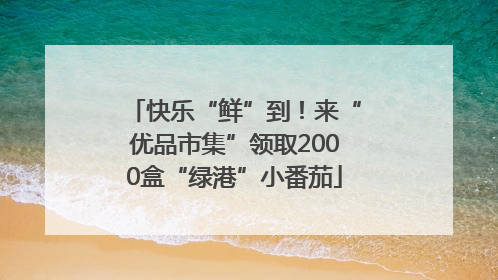 快乐“鲜”到！来“优品市集”领取2000盒“绿港”小番茄