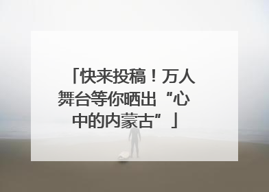 快来投稿！万人舞台等你晒出“心中的内蒙古”