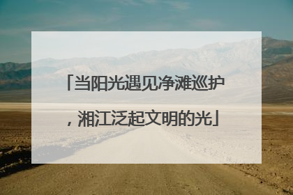 当阳光遇见净滩巡护，湘江泛起文明的光